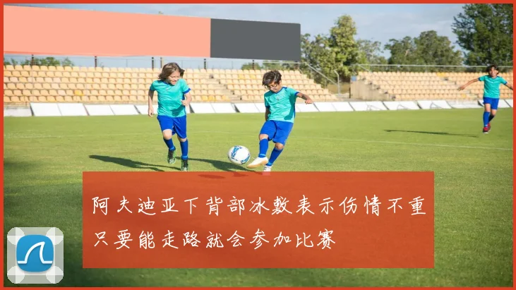 阿夫迪亚下背部冰敷表示伤情不重只要能走路就会参加比赛