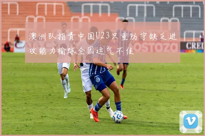 澳洲队指责中国U23只重防守缺乏进攻能力输球全因运气不佳