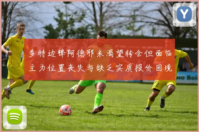 多特边锋阿德耶米渴望转会但面临主力位置丧失与缺乏实质报价困境