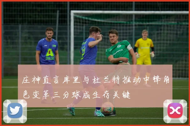 庄神直言库里与杜兰特推动中锋角色变革三分球成生存关键