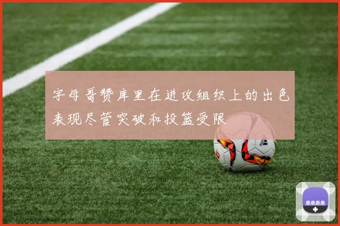 字母哥赞库里在进攻组织上的出色表现尽管突破和投篮受限