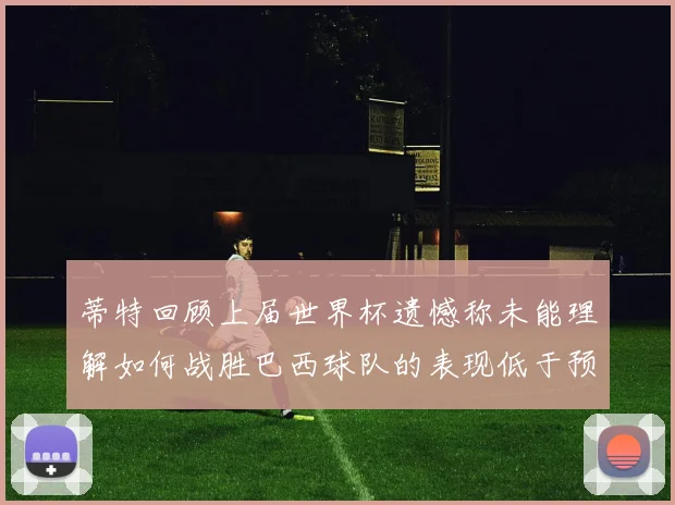 蒂特回顾上届世界杯遗憾称未能理解如何战胜巴西球队的表现低于预期