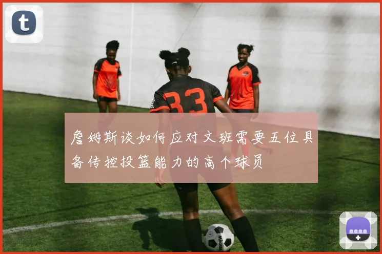 詹姆斯谈如何应对文班需要五位具备传控投篮能力的高个球员