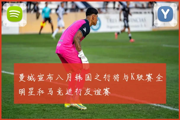 曼城宣布八月韩国之行将与K联赛全明星和马竞进行友谊赛