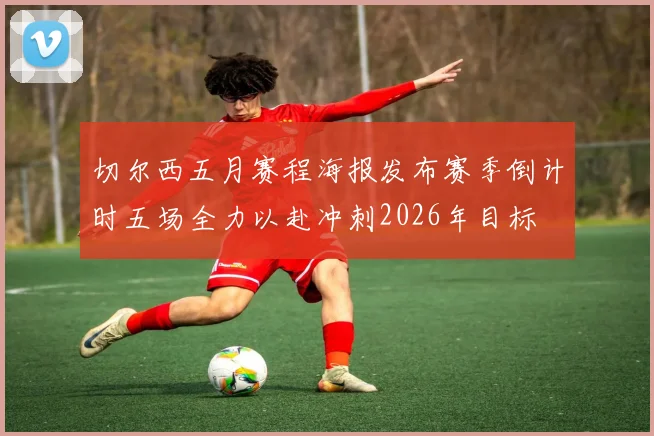 切尔西五月赛程海报发布赛季倒计时五场全力以赴冲刺2026年目标