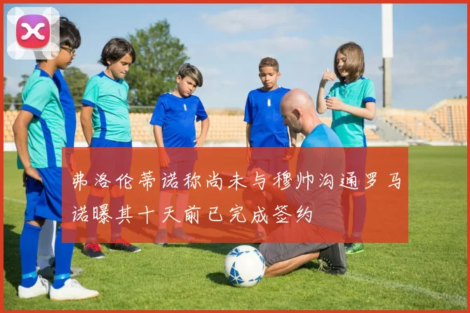 弗洛伦蒂诺称尚未与穆帅沟通罗马诺曝其十天前已完成签约