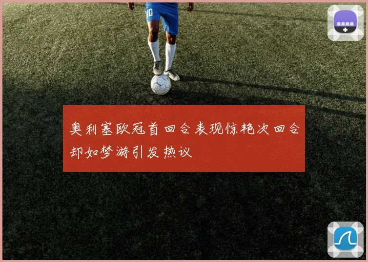 奥利塞欧冠首回合表现惊艳次回合却如梦游引发热议