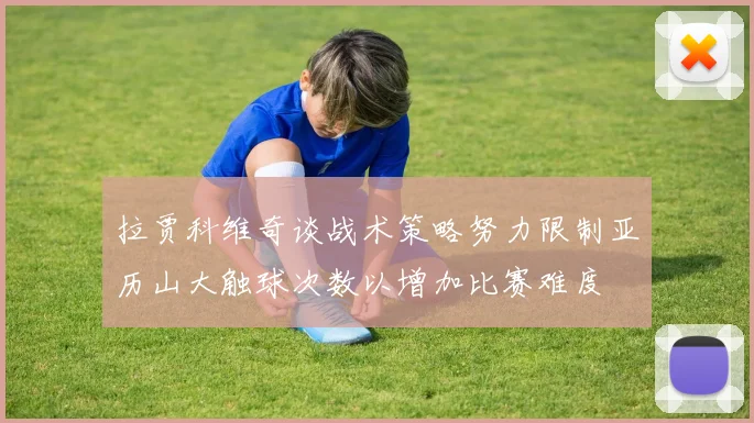 拉贾科维奇谈战术策略努力限制亚历山大触球次数以增加比赛难度