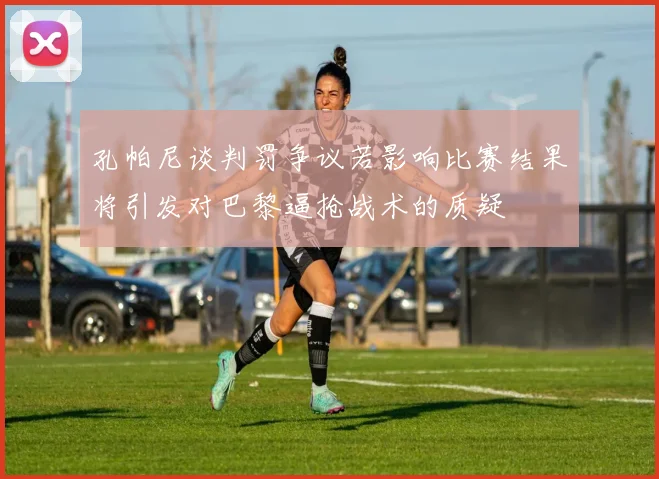 孔帕尼谈判罚争议若影响比赛结果将引发对巴黎逼抢战术的质疑