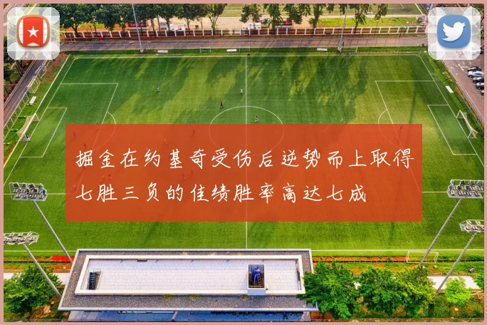 掘金在约基奇受伤后逆势而上取得七胜三负的佳绩胜率高达七成