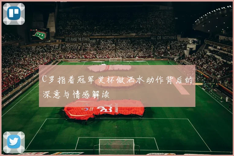 C罗指着冠军奖杯做洒水动作背后的深意与情感解读