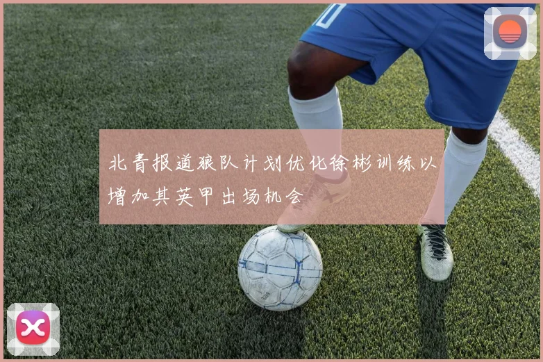 北青报道狼队计划优化徐彬训练以增加其英甲出场机会