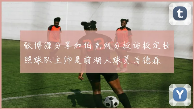 张博源分享加伯克利分校访校定妆照球队主帅是前湖人球员马德森