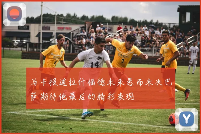 马卡报道拉什福德未来悬而未决巴萨期待他最后的精彩表现