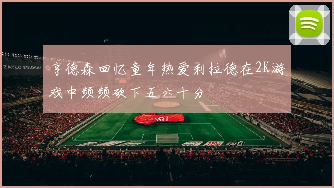 亨德森回忆童年热爱利拉德在2K游戏中频频砍下五六十分