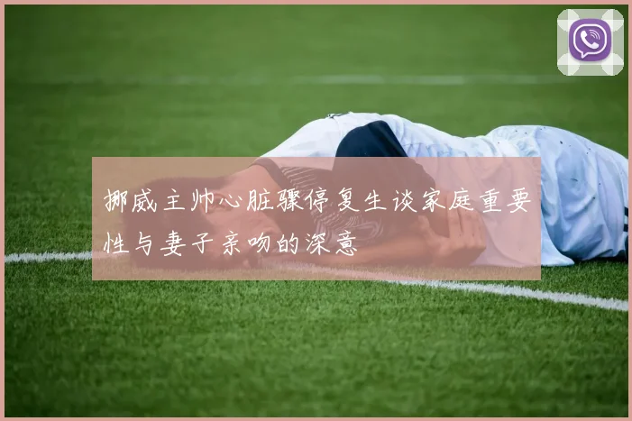 挪威主帅心脏骤停复生谈家庭重要性与妻子亲吻的深意