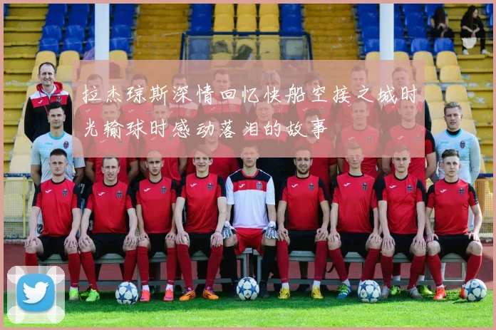 拉杰琼斯深情回忆快船空接之城时光输球时感动落泪的故事