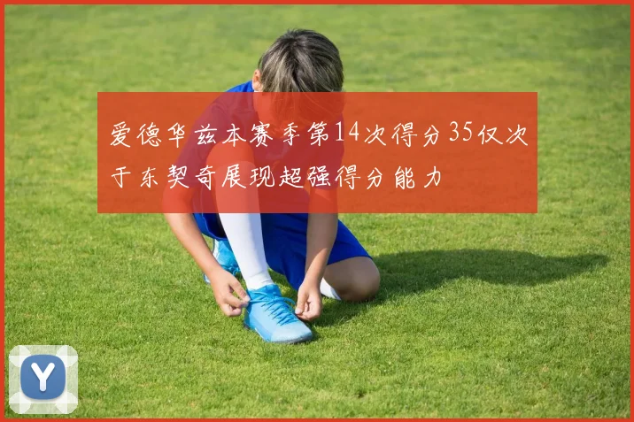 爱德华兹本赛季第14次得分35仅次于东契奇展现超强得分能力