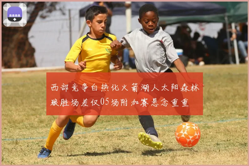 西部竞争白热化火箭湖人太阳森林狼胜场差仅05场附加赛悬念重重