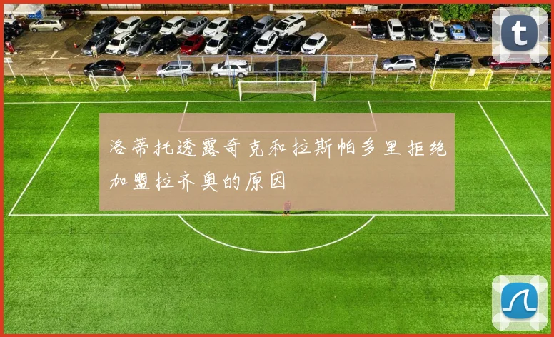 洛蒂托透露奇克和拉斯帕多里拒绝加盟拉齐奥的原因
