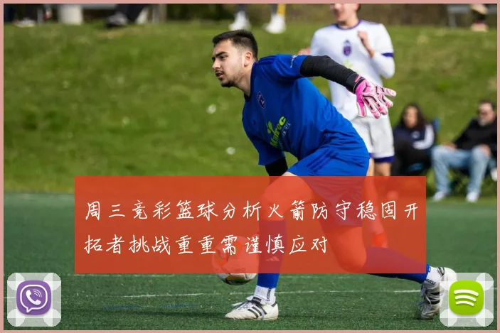 周三竞彩篮球分析火箭防守稳固开拓者挑战重重需谨慎应对