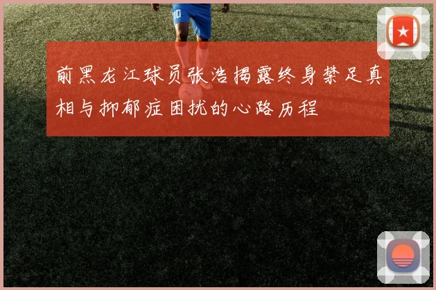 前黑龙江球员张浩揭露终身禁足真相与抑郁症困扰的心路历程