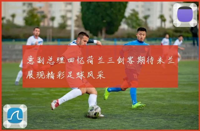 意副总理回忆荷兰三剑客期待米兰展现精彩足球风采