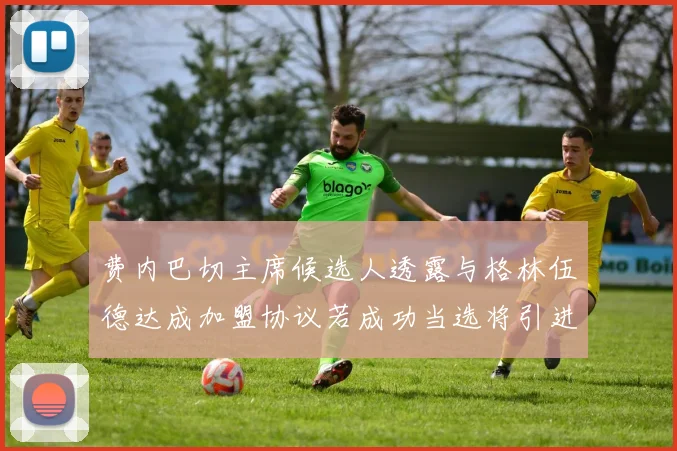 费内巴切主席候选人透露与格林伍德达成加盟协议若成功当选将引进他