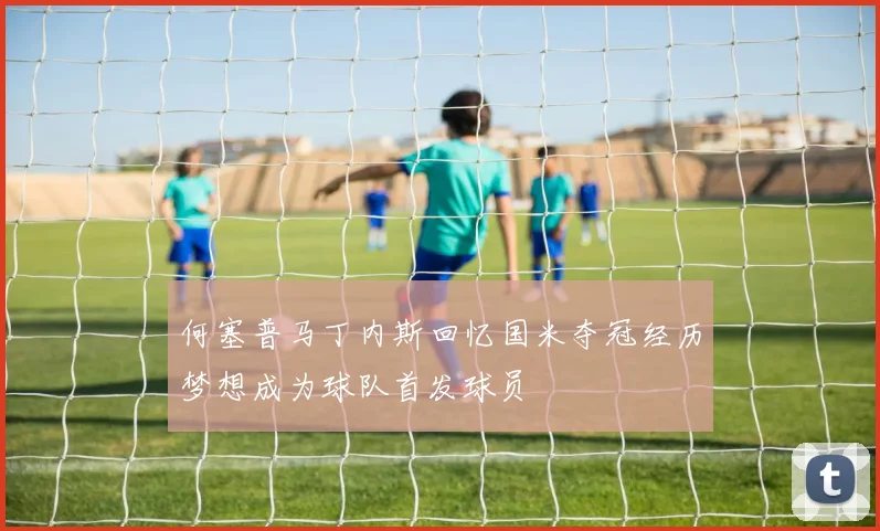 何塞普马丁内斯回忆国米夺冠经历梦想成为球队首发球员