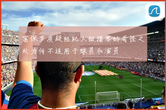 富保罗质疑经纪人做播客的奇怪之处为何不适用于球员和演员