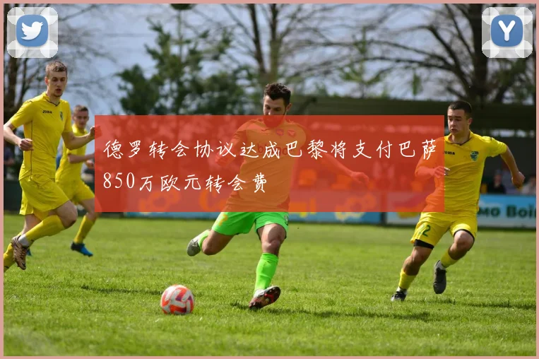 德罗转会协议达成巴黎将支付巴萨850万欧元转会费