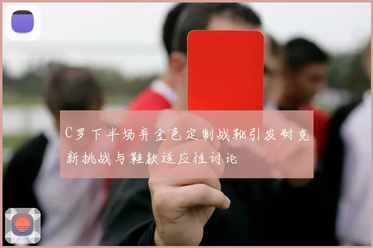 C罗下半场弃金色定制战靴引发耐克新挑战与鞋款适应性讨论