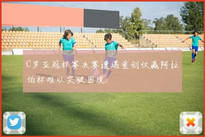 C罗亚冠杯赛决赛遭遇重创仅赢阿拉伯杯难以突破困境