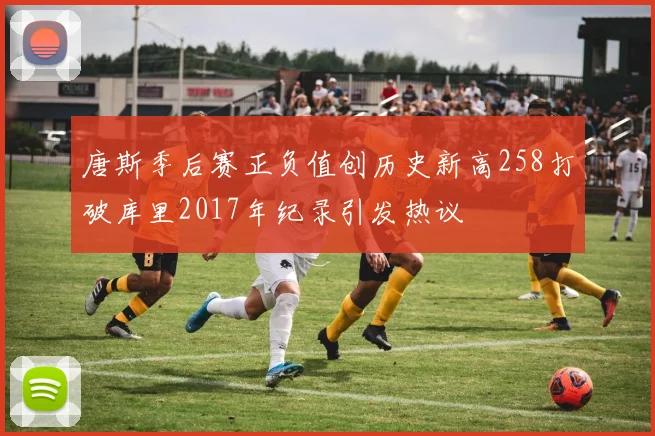 唐斯季后赛正负值创历史新高258打破库里2017年纪录引发热议