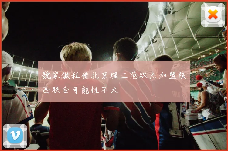 魏家傲租借北京理工范双杰加盟陕西联合可能性不大